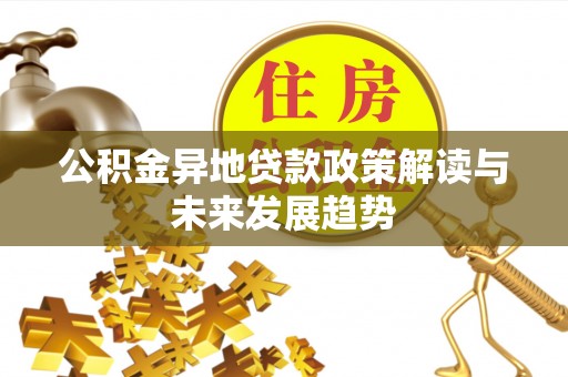 夷陵公积金异地贷款政策解读与未来发展趋势