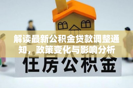 夷陵解读最新公积金贷款调整通知，政策变化与影响分析