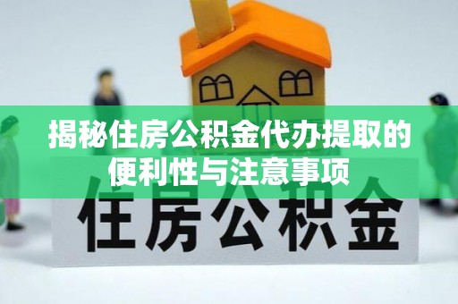 夷陵揭秘住房公积金代办提取的便利性与注意事项