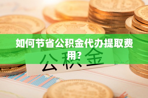 夷陵如何节省公积金代办提取费用？