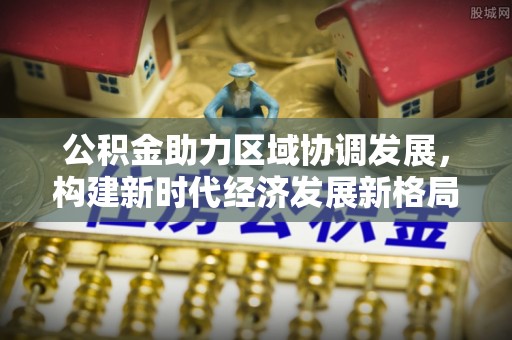 夷陵公积金助力区域协调发展，构建新时代经济发展新格局