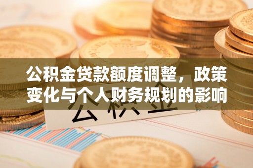 夷陵公积金贷款额度调整，政策变化与个人财务规划的影响分析