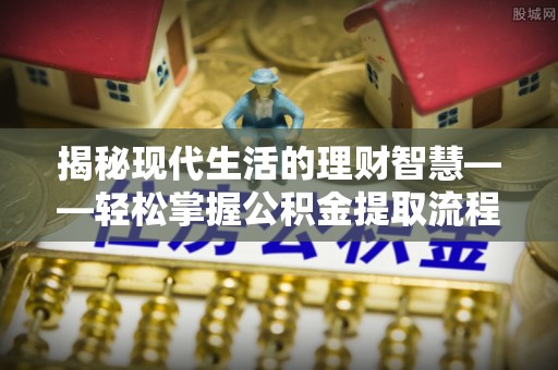 夷陵揭秘现代生活的理财智慧——轻松掌握公积金提取流程的实用指南