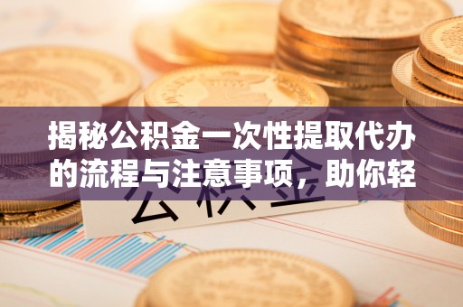 夷陵揭秘公积金一次性提取代办的流程与注意事项，助你轻松搞定财务规划