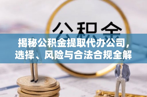 夷陵揭秘公积金提取代办公司，选择、风险与合法合规全解析