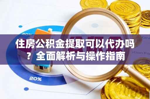 夷陵住房公积金提取可以代办吗？全面解析与操作指南
