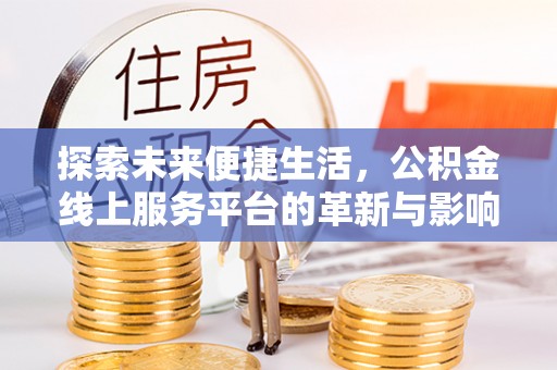 夷陵探索未来便捷生活，公积金线上服务平台的革新与影响