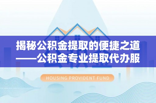 夷陵揭秘公积金提取的便捷之道——公积金专业提取代办服务解析