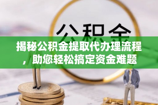 夷陵揭秘公积金提取代办理流程，助您轻松搞定资金难题