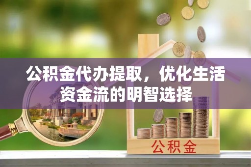 夷陵公积金代办提取，优化生活资金流的明智选择