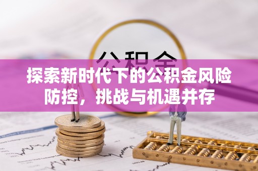 夷陵探索新时代下的公积金风险防控，挑战与机遇并存