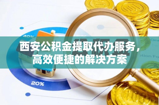 夷陵西安公积金提取代办服务，高效便捷的解决方案