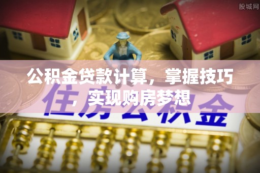 夷陵公积金贷款计算，掌握技巧，实现购房梦想