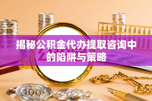 夷陵揭秘公积金代办提取咨询中的陷阱与策略