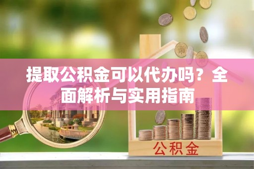 夷陵提取公积金可以代办吗？全面解析与实用指南