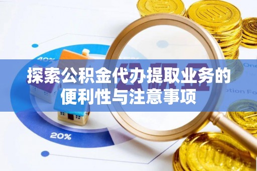 夷陵探索公积金代办提取业务的便利性与注意事项