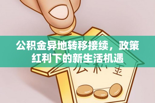 夷陵公积金异地转移接续，政策红利下的新生活机遇