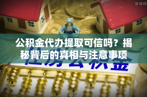 夷陵公积金代办提取可信吗？揭秘背后的真相与注意事项