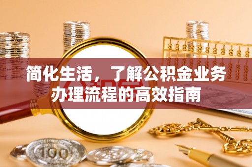 夷陵简化生活，了解公积金业务办理流程的高效指南