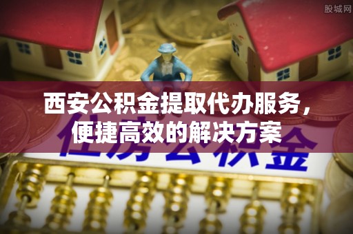 夷陵西安公积金提取代办服务，便捷高效的解决方案