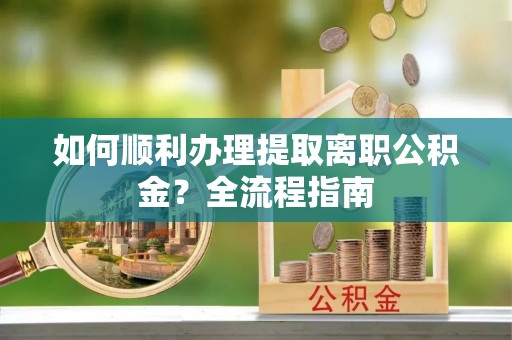 夷陵如何顺利办理提取离职公积金？全流程指南