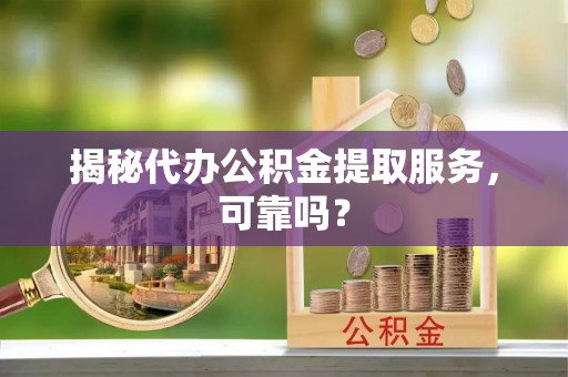 夷陵揭秘代办公积金提取服务，可靠吗？