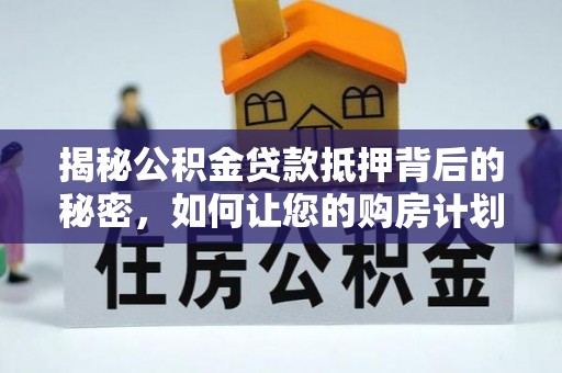 夷陵揭秘公积金贷款抵押背后的秘密，如何让您的购房计划更轻松？