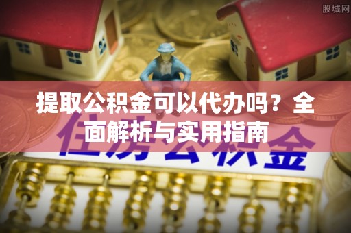 夷陵提取公积金可以代办吗？全面解析与实用指南