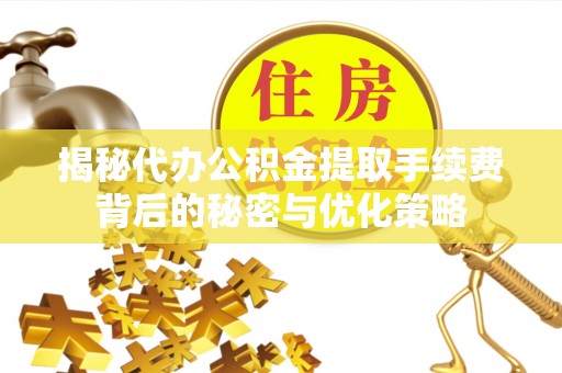 夷陵揭秘代办公积金提取手续费背后的秘密与优化策略
