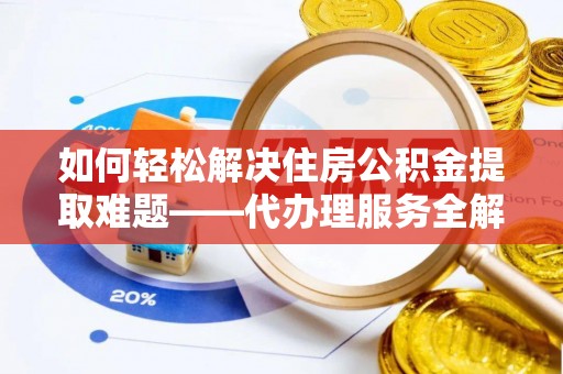 夷陵如何轻松解决住房公积金提取难题——代办理服务全解析