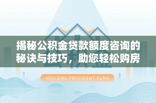 夷陵揭秘公积金贷款额度咨询的秘诀与技巧，助您轻松购房！
