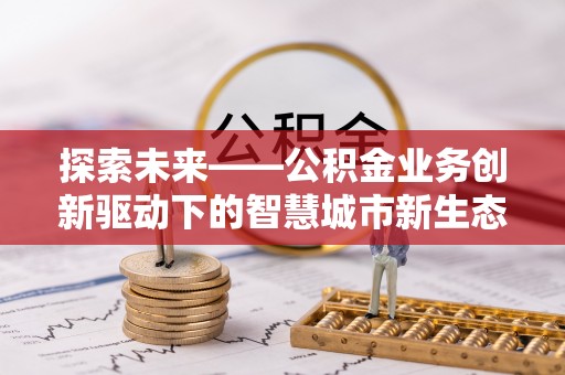 夷陵探索未来——公积金业务创新驱动下的智慧城市新生态