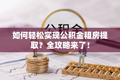 夷陵如何轻松实现公积金租房提取？全攻略来了！