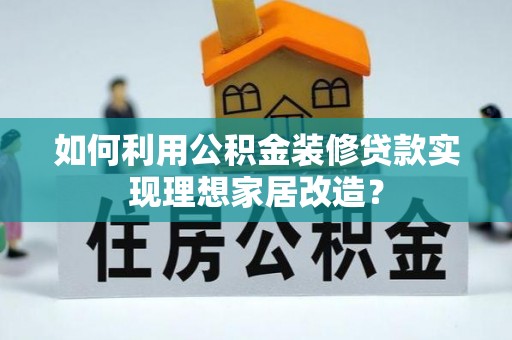 夷陵如何利用公积金装修贷款实现理想家居改造？