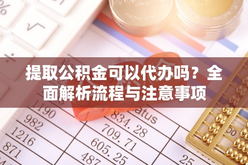 夷陵提取公积金可以代办吗？全面解析流程与注意事项