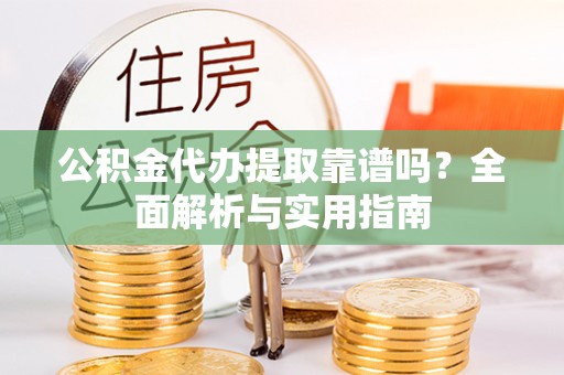 夷陵公积金代办提取靠谱吗？全面解析与实用指南