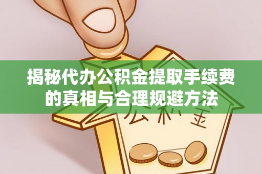 夷陵揭秘代办公积金提取手续费的真相与合理规避方法