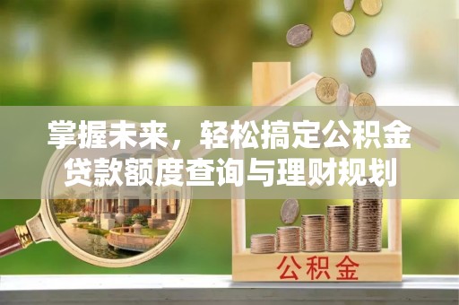 夷陵掌握未来，轻松搞定公积金贷款额度查询与理财规划