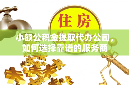 夷陵小额公积金提取代办公司，如何选择靠谱的服务商
