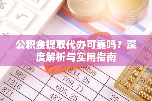 夷陵公积金提取代办可靠吗？深度解析与实用指南