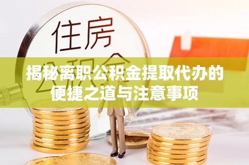 夷陵揭秘离职公积金提取代办的便捷之道与注意事项