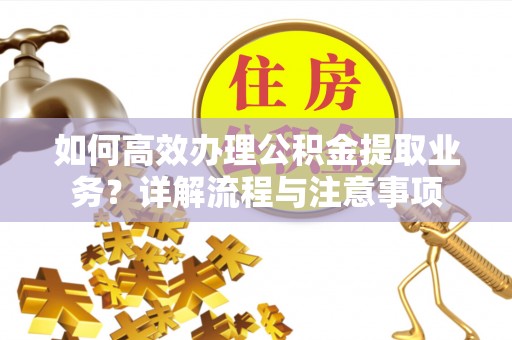 夷陵如何高效办理公积金提取业务？详解流程与注意事项