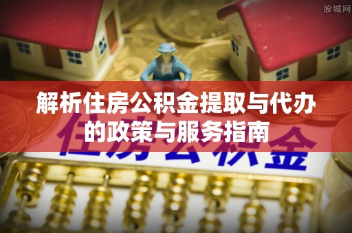 夷陵解析住房公积金提取与代办的政策与服务指南