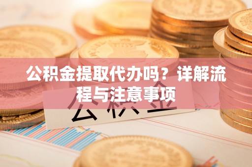 夷陵公积金提取代办吗？详解流程与注意事项