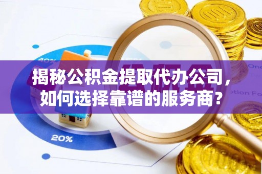 夷陵揭秘公积金提取代办公司，如何选择靠谱的服务商？