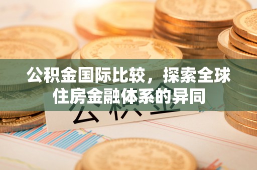 夷陵公积金国际比较，探索全球住房金融体系的异同