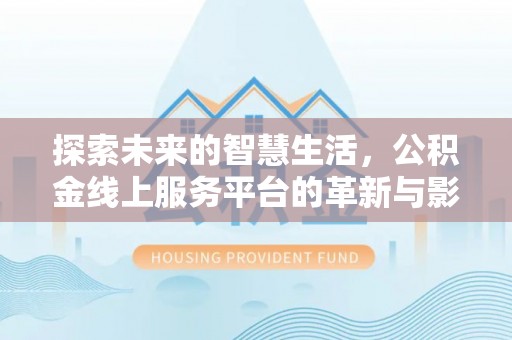 夷陵探索未来的智慧生活，公积金线上服务平台的革新与影响