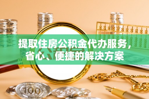 夷陵提取住房公积金代办服务，省心、便捷的解决方案