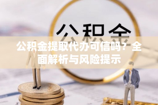 夷陵公积金提取代办可信吗？全面解析与风险提示