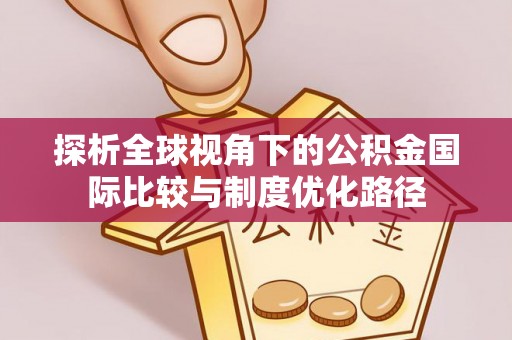 夷陵探析全球视角下的公积金国际比较与制度优化路径